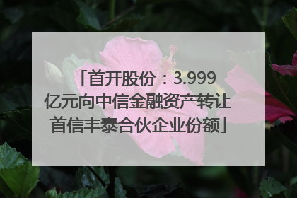 首开股份：3.999亿元向中信金融资产转让首信丰泰合伙企业份额