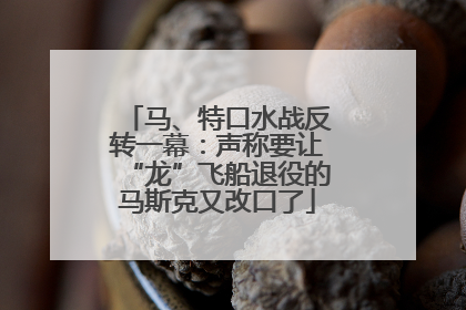 马、特口水战反转一幕：声称要让“龙”飞船退役的马斯克又改口了