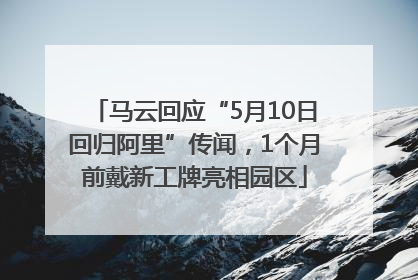 马云回应“5月10日回归阿里”传闻，1个月前戴新工牌亮相园区