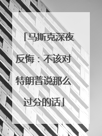 马斯克深夜反悔：不该对特朗普说那么过分的话