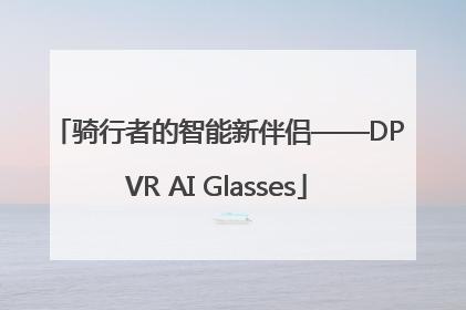 骑行者的智能新伴侣——DPVR AI Glasses