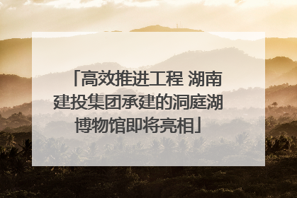 高效推进工程 湖南建投集团承建的洞庭湖博物馆即将亮相