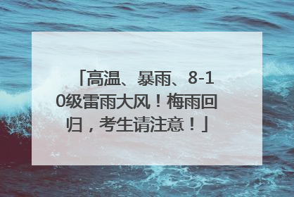 高温、暴雨、8-10级雷雨大风！梅雨回归，考生请注意！
