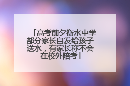 高考前夕衡水中学部分家长自发给孩子送水，有家长称不会在校外陪考