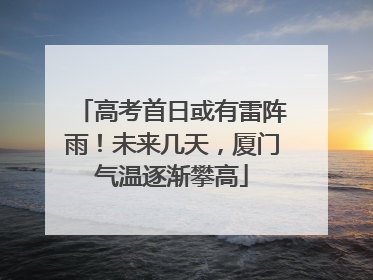 高考首日或有雷阵雨！未来几天，厦门气温逐渐攀高