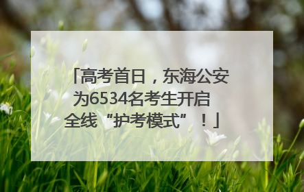 高考首日，东海公安为6534名考生开启全线“护考模式”！