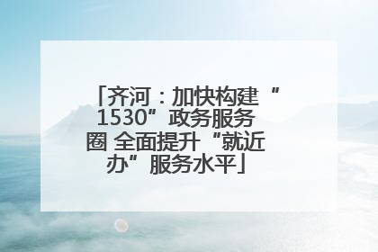 齐河：加快构建“1530”政务服务圈 全面提升“就近办”服务水平