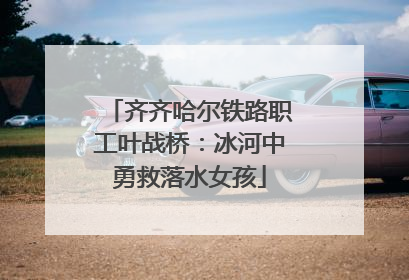 齐齐哈尔铁路职工叶战桥：冰河中勇救落水女孩