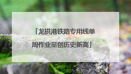 龙拱港铁路专用线单周作业量创历史新高