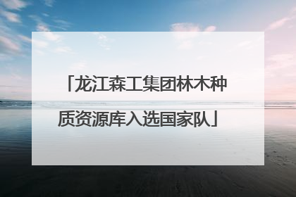龙江森工集团林木种质资源库入选国家队