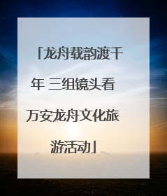 龙舟载韵渡千年 三组镜头看万安龙舟文化旅游活动