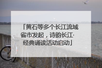 黄石等多个长江流域省市发起，诗韵长江·经典诵读活动启动