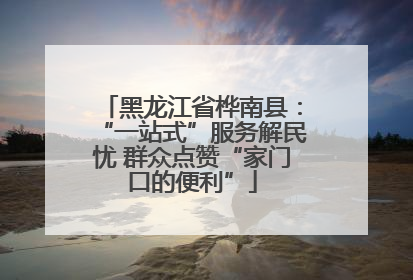 黑龙江省桦南县：“一站式”服务解民忧 群众点赞“家门口的便利”