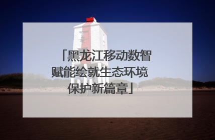 黑龙江移动数智赋能绘就生态环境保护新篇章