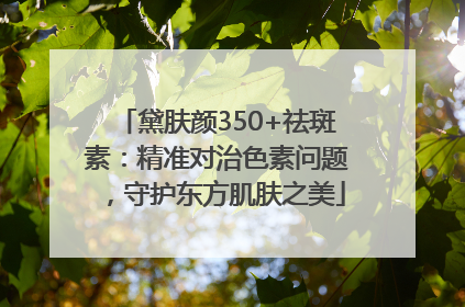 黛肤颜350+祛斑素：精准对治色素问题，守护东方肌肤之美