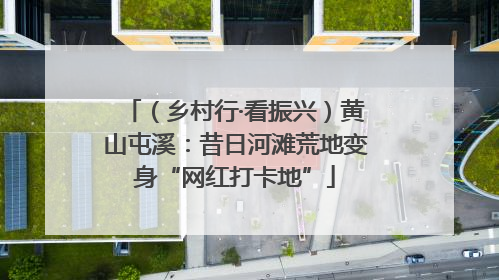 （乡村行·看振兴）黄山屯溪：昔日河滩荒地变身“网红打卡地”