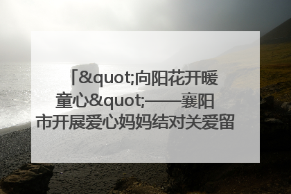 "向阳花开暖童心"——襄阳市开展爱心妈妈结对关爱留守困境儿童庆"六一"活动