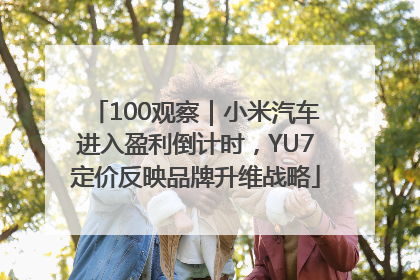 100观察｜小米汽车进入盈利倒计时，YU7定价反映品牌升维战略
