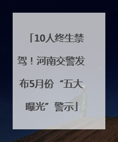 10人终生禁驾！河南交警发布5月份“五大曝光”警示