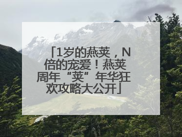 1岁的燕荚，N 倍的宠爱！燕荚周年“荚”年华狂欢攻略大公开