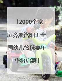 2000个家庭齐聚洛阳！全国幼儿篮球嘉年华将启幕