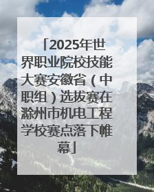 2025年世界职业院校技能大赛安徽省（中职组）选拔赛在滁州市机电工程学校赛点落下帷幕