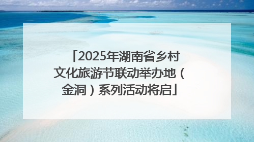 2025年湖南省乡村文化旅游节联动举办地（金洞）系列活动将启