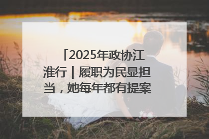 2025年政协江淮行｜履职为民显担当，她每年都有提案被评为“优秀”