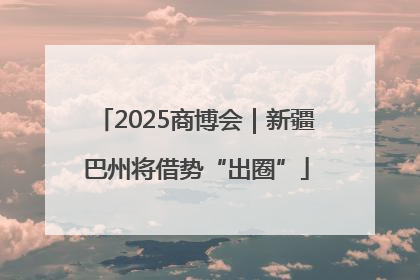 2025商博会｜新疆巴州将借势“出圈”