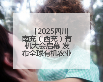 2025四川南充（西充）有机大会启幕 发布全球有机农业十大典型案例