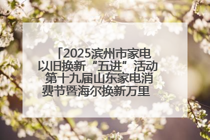 2025滨州市家电以旧换新“五进”活动 第十九届山东家电消费节暨海尔换新万里 行山东站全面启动