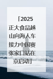 2025正大食品越山向海人车接力中国赛张家口站在京启动