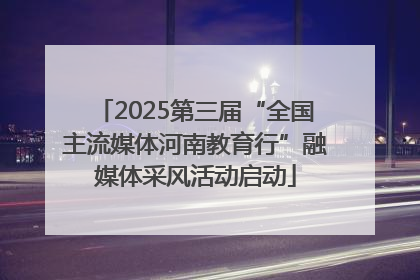 2025第三届“全国主流媒体河南教育行”融媒体采风活动启动