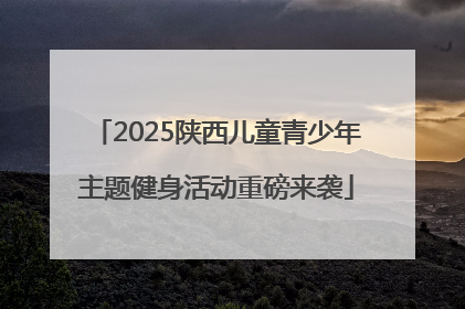 2025陕西儿童青少年主题健身活动重磅来袭
