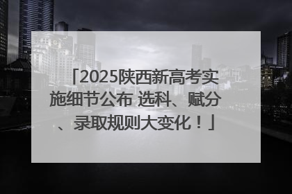 2025陕西新高考实施细节公布 选科、赋分、录取规则大变化！