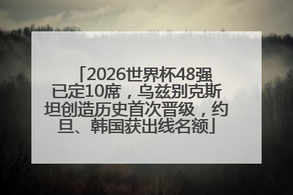 2026世界杯48强已定10席，乌兹别克斯坦创造历史首次晋级，约旦、韩国获出线名额