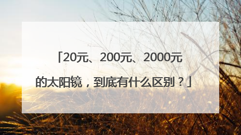 20元、200元、2000元的太阳镜，到底有什么区别？