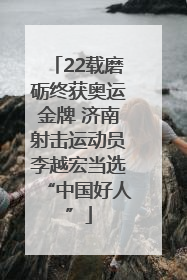 22载磨砺终获奥运金牌 济南射击运动员李越宏当选“中国好人”