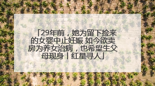 29年前，她为留下捡来的女婴中止妊娠 如今欲卖房为养女治病，也希望生父母现身丨红星寻人
