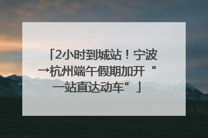 2小时到城站！宁波→杭州端午假期加开“一站直达动车”