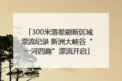 300米落差刷新区域漂流纪录 新洲大峡谷“一河四趣”漂流开启