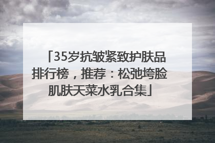 35岁抗皱紧致护肤品排行榜，推荐：松弛垮脸肌肤天菜水乳合集