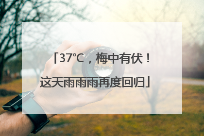 37℃，梅中有伏！这天雨雨雨再度回归