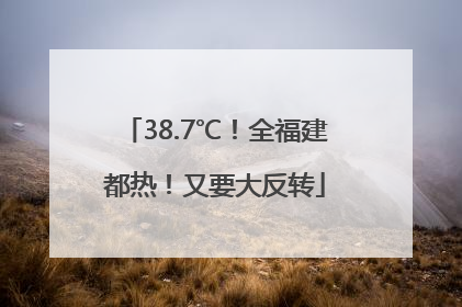 38.7℃！全福建都热！又要大反转