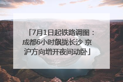 7月1日起铁路调图：成都6小时飙拢长沙 京沪方向增开夜间动卧