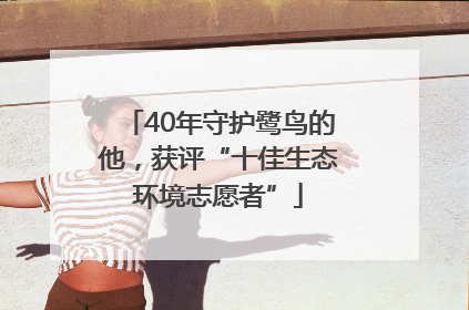 40年守护鹭鸟的他，获评“十佳生态环境志愿者”