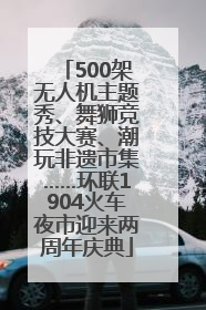 500架无人机主题秀、舞狮竞技大赛、潮玩非遗市集……环联1904火车夜市迎来两周年庆典