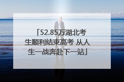 52.85万湖北考生顺利结束高考 从人生一战奔赴下一站