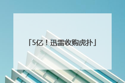 5亿！迅雷收购虎扑