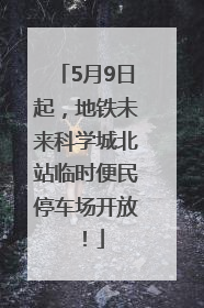 5月9日起，地铁未来科学城北站临时便民停车场开放！